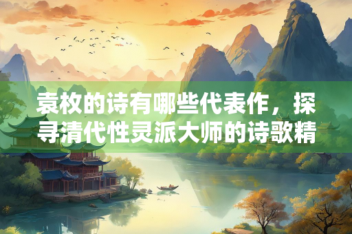 袁枚的诗有哪些代表作，探寻清代性灵派大师的诗歌精华