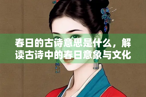 春日的古诗意思是什么，解读古诗中的春日意象与文化内涵