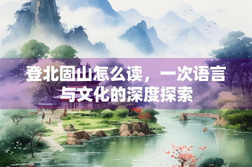 登北固山怎么读，一次语言与文化的深度探索
