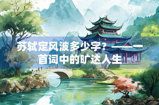 苏轼定风波多少字？——一首词中的旷达人生