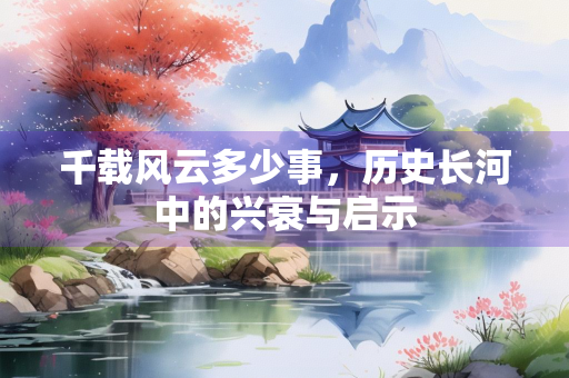 千载风云多少事，历史长河中的兴衰与启示
