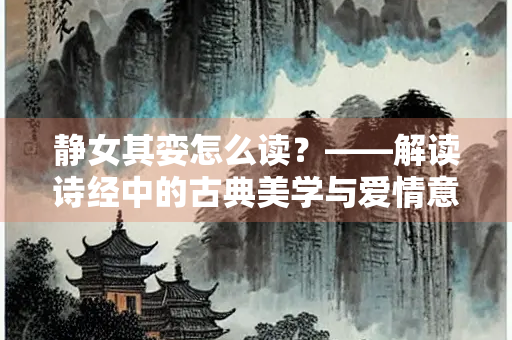 静女其娈怎么读？——解读诗经中的古典美学与爱情意象