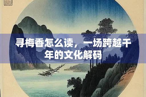 寻梅香怎么读，一场跨越千年的文化解码