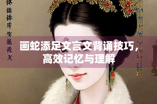 画蛇添足文言文背诵技巧，高效记忆与理解