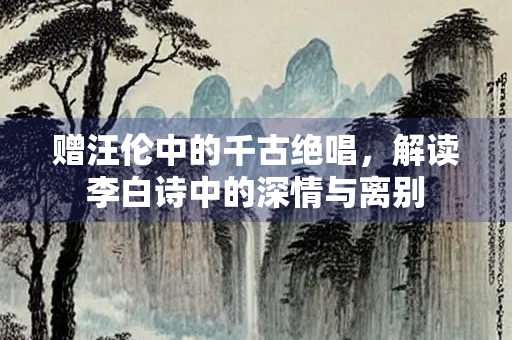 赠汪伦中的千古绝唱，解读李白诗中的深情与离别
