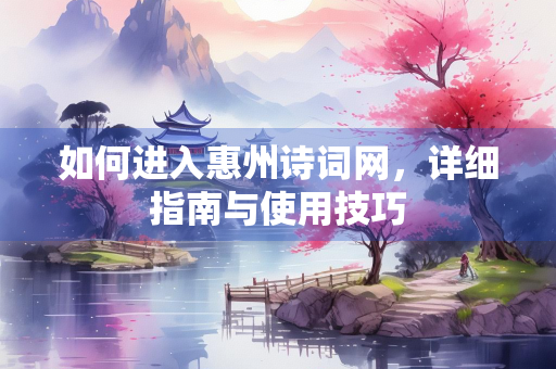 如何进入惠州诗词网，详细指南与使用技巧