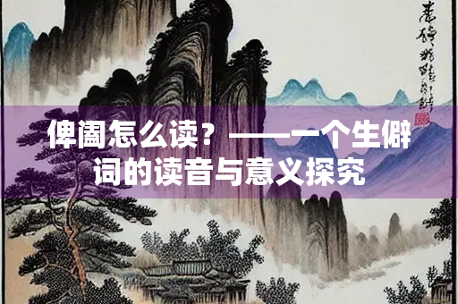 俾阖怎么读？——一个生僻词的读音与意义探究