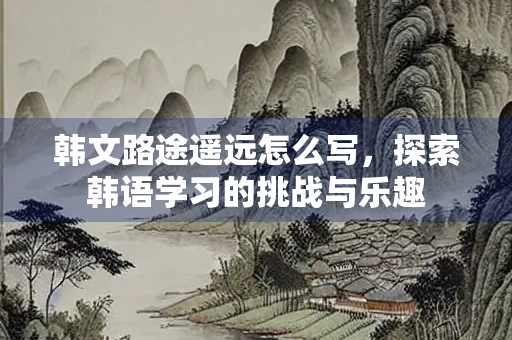 韩文路途遥远怎么写，探索韩语学习的挑战与乐趣