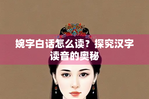 婉字白话怎么读？探究汉字读音的奥秘