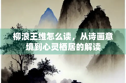 柳浪王维怎么读，从诗画意境到心灵栖居的解读