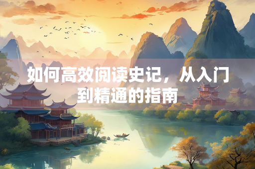 如何高效阅读史记，从入门到精通的指南
