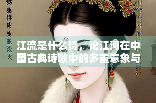 江流是什么诗，论江河在中国古典诗歌中的多重意象与哲学意蕴