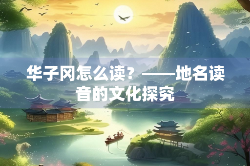 华子冈怎么读？——地名读音的文化探究