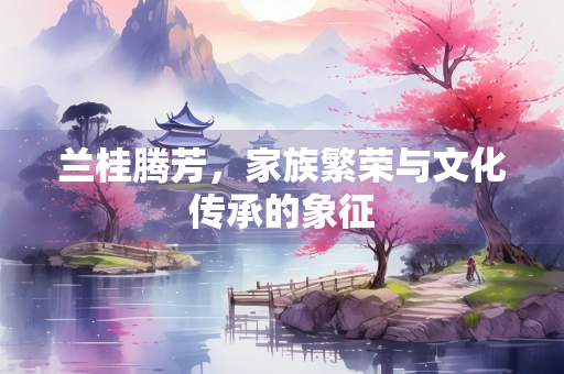 兰桂腾芳，家族繁荣与文化传承的象征