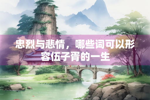 忠烈与悲情，哪些词可以形容伍子胥的一生