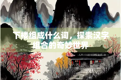 下楼组成什么词，探索汉字组合的奇妙世界