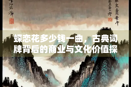 蝶恋花多少钱一曲，古典词牌背后的商业与文化价值探析