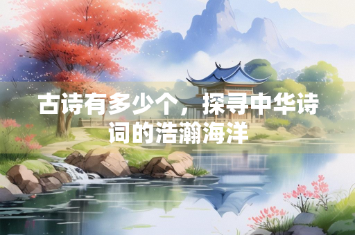 古诗有多少个，探寻中华诗词的浩瀚海洋
