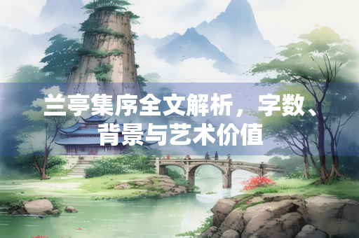 兰亭集序全文解析，字数、背景与艺术价值