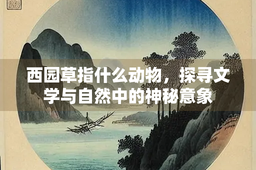 西园草指什么动物，探寻文学与自然中的神秘意象