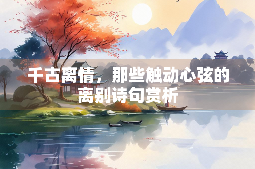 千古离情，那些触动心弦的离别诗句赏析