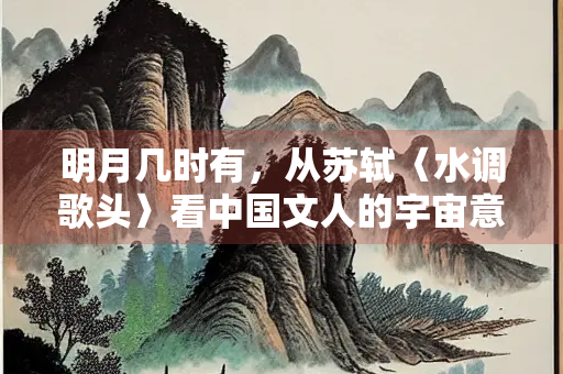 明月几时有，从苏轼〈水调歌头〉看中国文人的宇宙意识与人间情怀