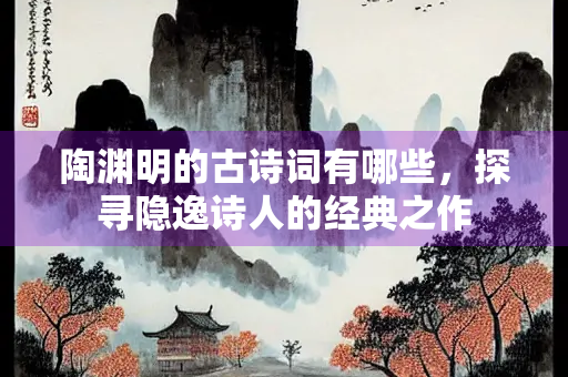 陶渊明的古诗词有哪些，探寻隐逸诗人的经典之作