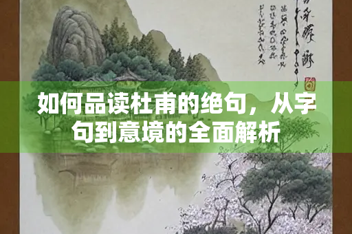 如何品读杜甫的绝句，从字句到意境的全面解析