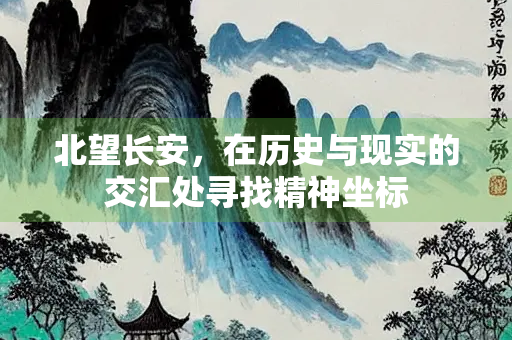北望长安，在历史与现实的交汇处寻找精神坐标