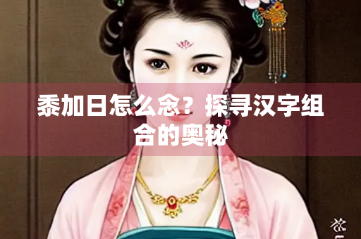 黍加日怎么念？探寻汉字组合的奥秘
