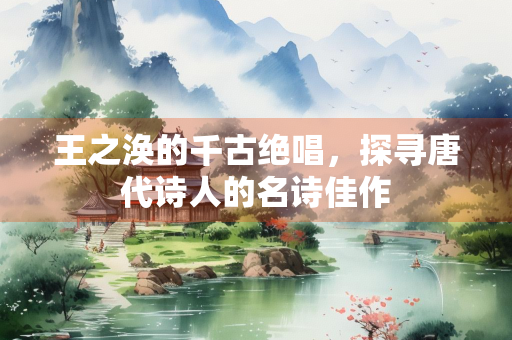 王之涣的千古绝唱，探寻唐代诗人的名诗佳作