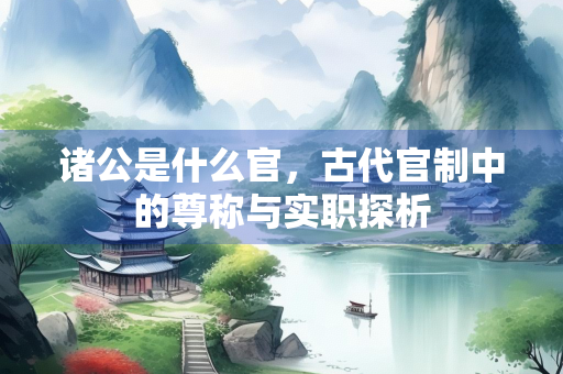 诸公是什么官，古代官制中的尊称与实职探析