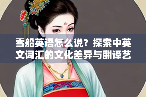 雪船英语怎么说？探索中英文词汇的文化差异与翻译艺术
