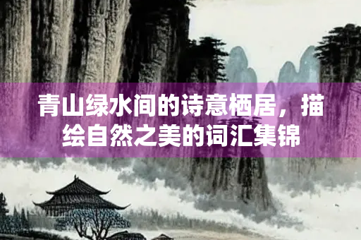 青山绿水间的诗意栖居，描绘自然之美的词汇集锦