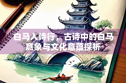白马入诗行，古诗中的白马意象与文化意蕴探析