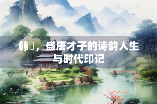 韩翃，盛唐才子的诗韵人生与时代印记