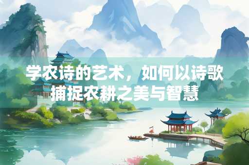 学农诗的艺术，如何以诗歌捕捉农耕之美与智慧