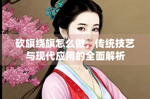 砍旗绕旗怎么做，传统技艺与现代应用的全面解析