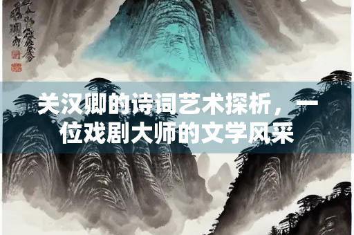 关汉卿的诗词艺术探析，一位戏剧大师的文学风采