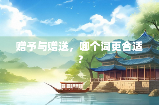 赠予与赠送，哪个词更合适？
