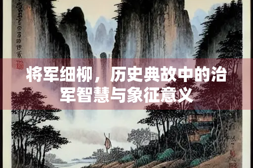 将军细柳，历史典故中的治军智慧与象征意义