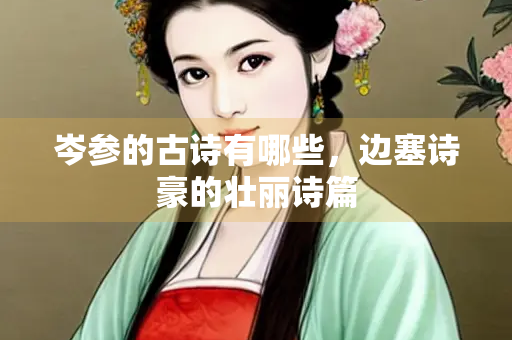 岑参的古诗有哪些，边塞诗豪的壮丽诗篇