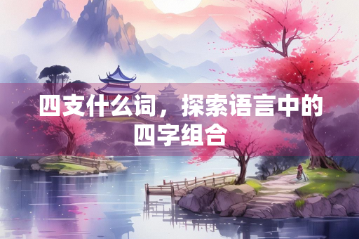四支什么词，探索语言中的四字组合