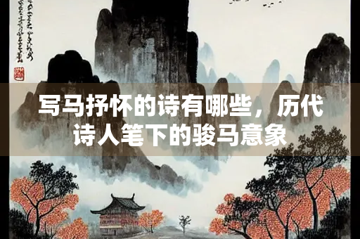 写马抒怀的诗有哪些，历代诗人笔下的骏马意象