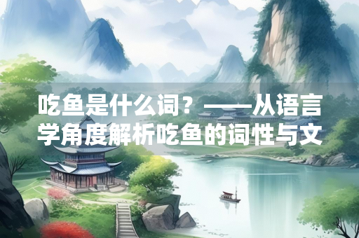 吃鱼是什么词？——从语言学角度解析吃鱼的词性与文化内涵