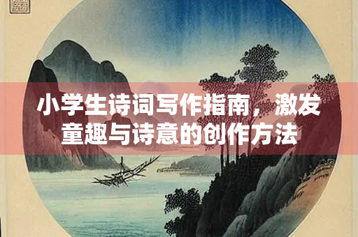 小学生诗词写作指南，激发童趣与诗意的创作方法