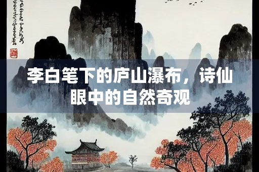 李白笔下的庐山瀑布，诗仙眼中的自然奇观