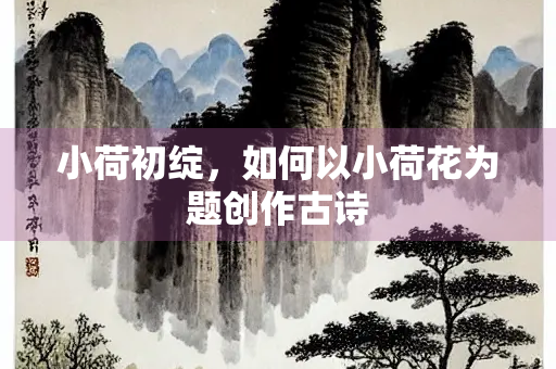 小荷初绽，如何以小荷花为题创作古诗