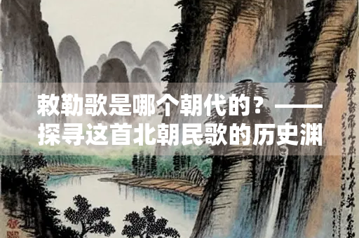 敕勒歌是哪个朝代的？——探寻这首北朝民歌的历史渊源