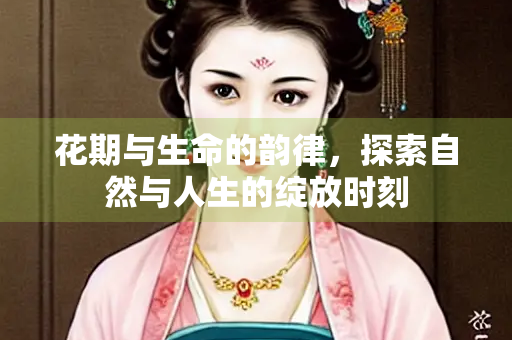 花期与生命的韵律，探索自然与人生的绽放时刻